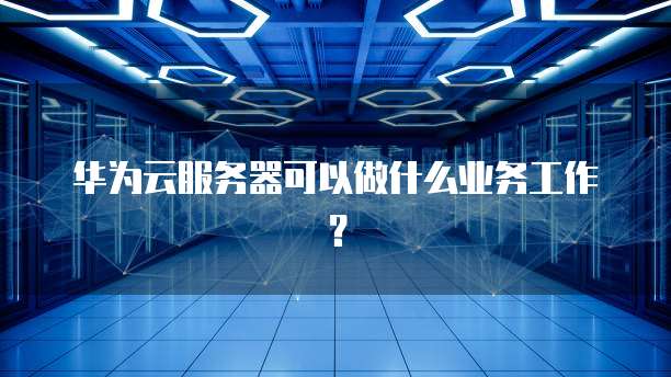 华为云服务器可以做什么业务工作？