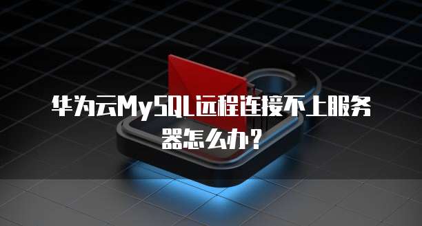 华为云MySQL远程连接不上服务器怎么办？