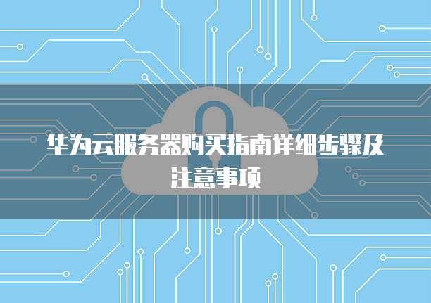 华为云服务器购买指南详细步骤及注意事项