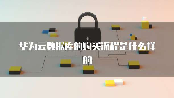 华为云数据库的购买流程是什么样的