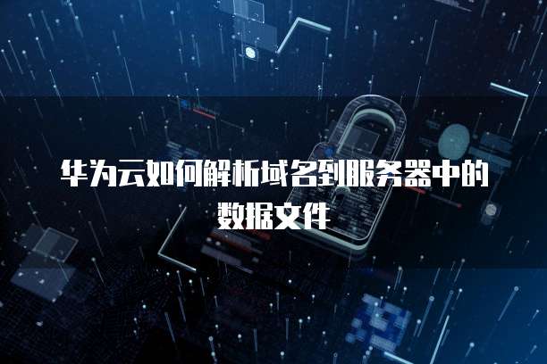 华为云如何解析域名到服务器中的数据文件