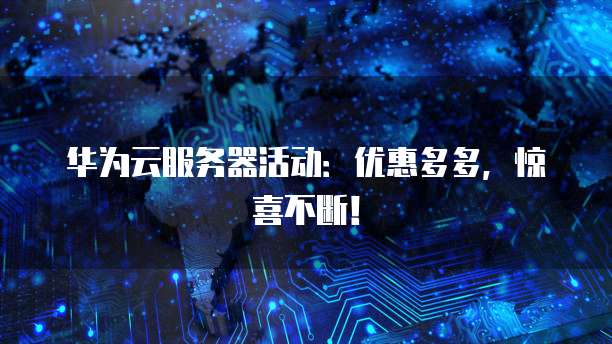 华为云服务器活动：优惠多多，惊喜不断！