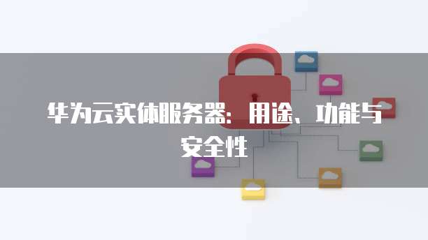 华为云实体服务器：用途、功能与安全性