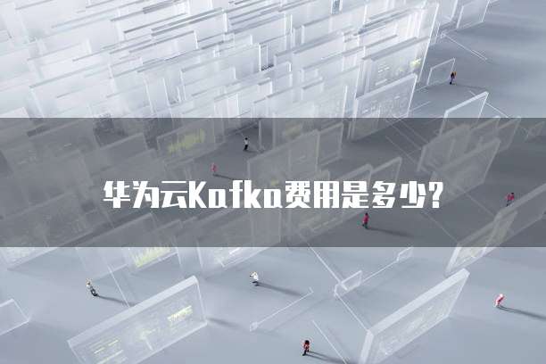 华为云Kafka费用是多少？