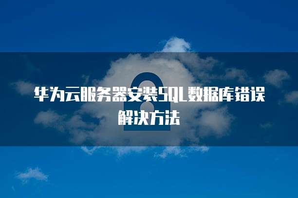 华为云服务器安装SQL数据库错误解决方法