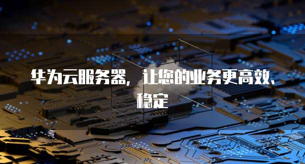 华为云服务器，让您的业务更高效、稳定