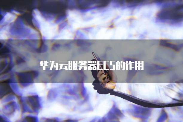 华为云服务器ECS的作用