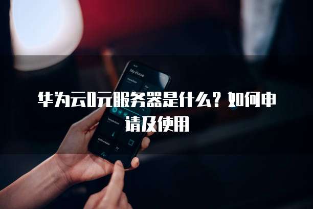 华为云0元服务器是什么？如何申请及使用