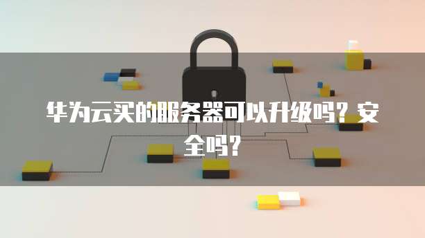 华为云买的服务器可以升级吗？安全吗？