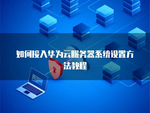 如何接入华为云服务器系统设置方法教程