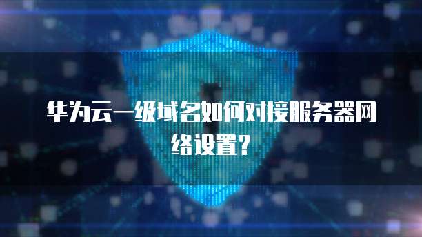 华为云一级域名如何对接服务器网络设置？