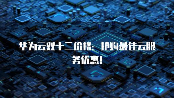 华为云双十二价格：抢购最佳云服务优惠！