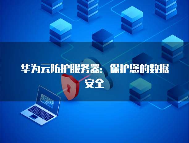 华为云防护服务器：保护您的数据安全