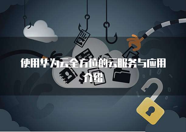 使用华为云全方位的云服务与应用介绍