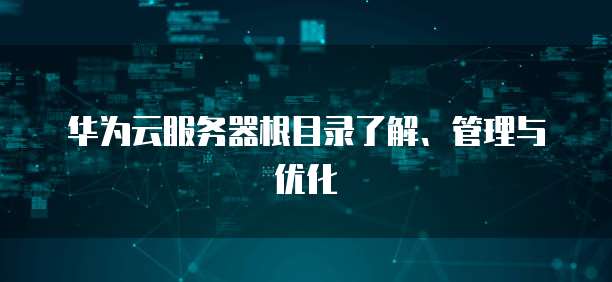 华为云服务器根目录了解、管理与优化