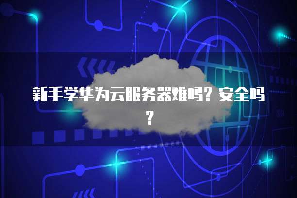 新手学华为云服务器难吗？安全吗？