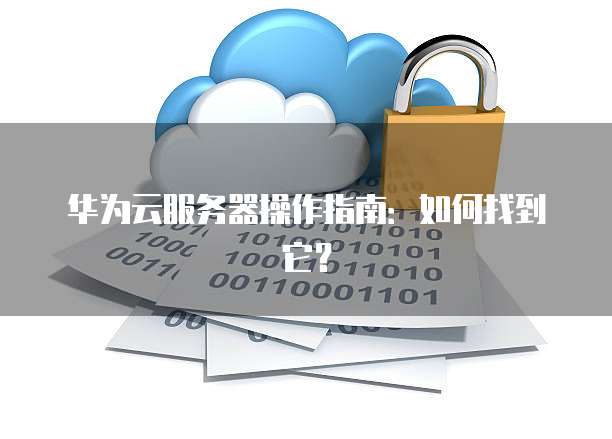 华为云服务器操作指南：如何找到它？