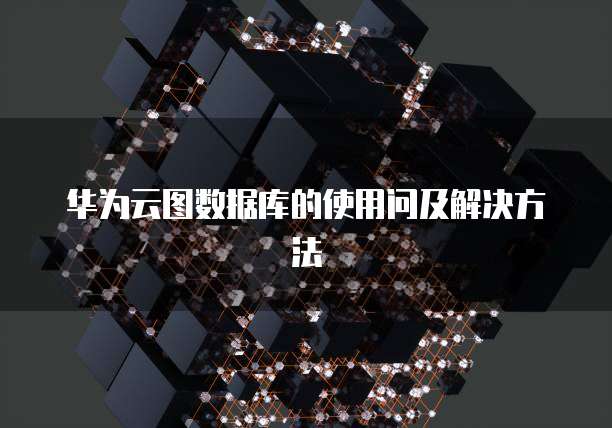 华为云图数据库的使用问及解决方法