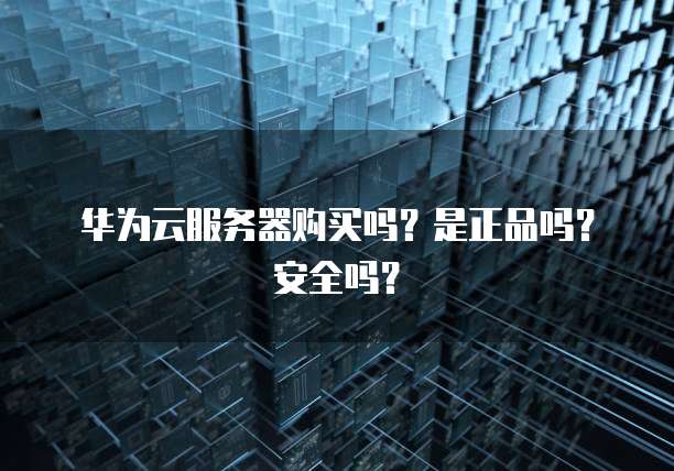 华为云服务器购买吗？是正品吗？安全吗？