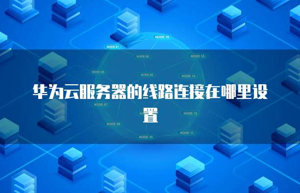 华为云服务器的线路连接在哪里设置