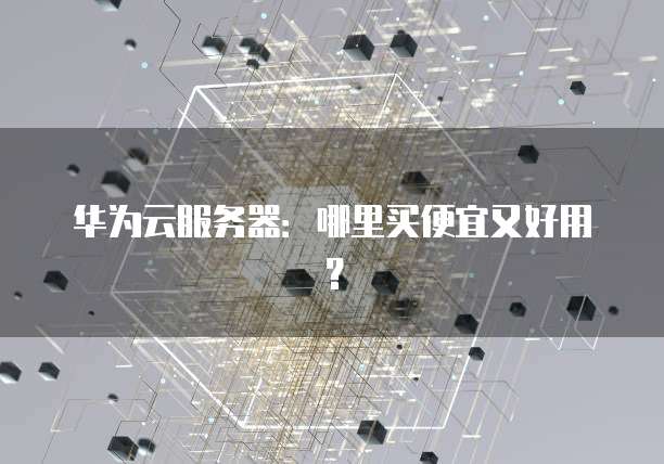 华为云服务器：哪里买便宜又好用？