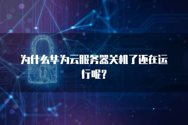 为什么华为云服务器关机了还在运行呢？