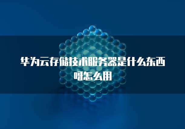 华为云存储技术服务器是什么东西呀怎么用