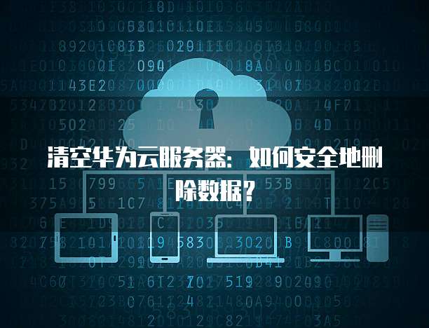 清空华为云服务器：如何安全地删除数据？