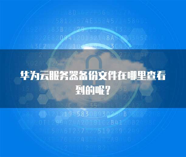 华为云服务器备份文件在哪里查看到的呢？
