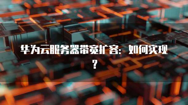 华为云服务器带宽扩容：如何实现？