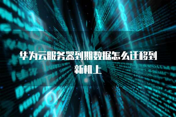 华为云服务器到期数据怎么迁移到新机上
