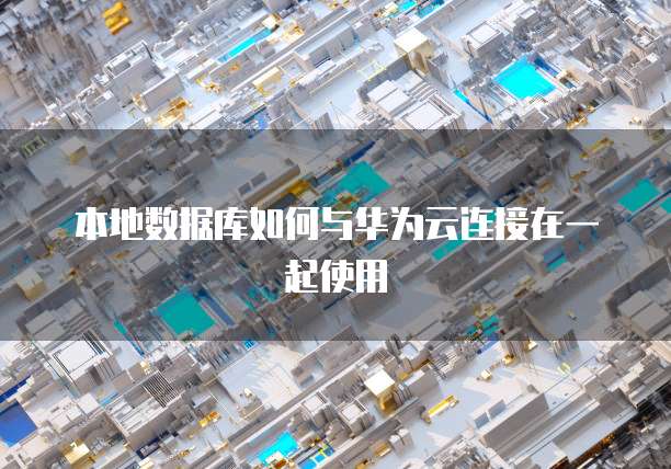 本地数据库如何与华为云连接在一起使用