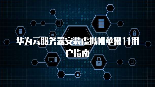 华为云服务器安装虚拟机苹果11用户指南
