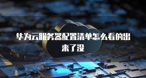 华为云服务器配置清单怎么看的出来了没
