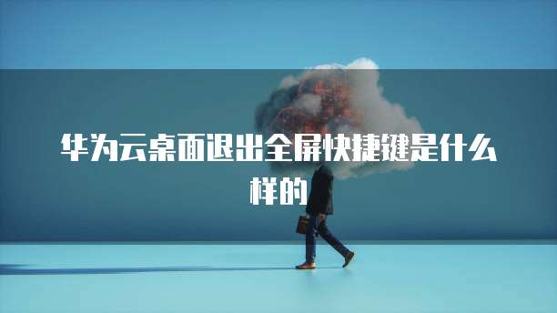 华为云桌面退出全屏快捷键是什么样的