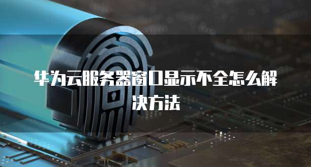 华为云服务器窗口显示不全怎么解决方法
