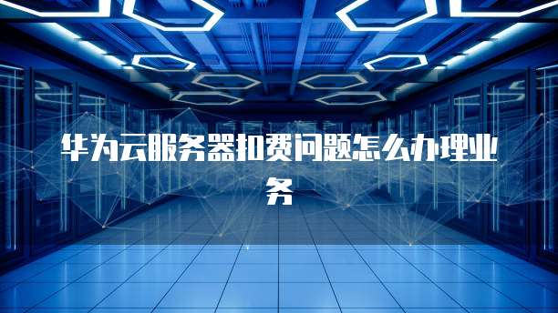 华为云服务器扣费问题怎么办理业务
