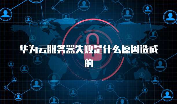 华为云服务器失败是什么原因造成的