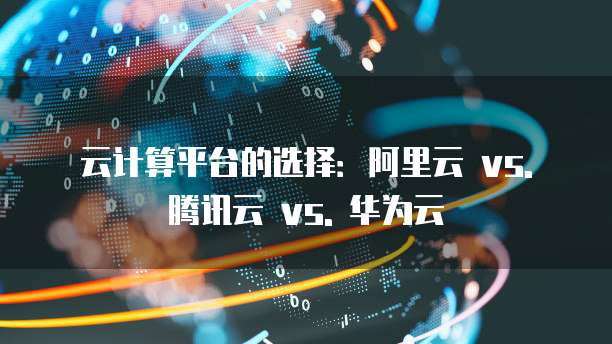 云计算平台的选择：阿里云 vs. 腾讯云 vs. 华为云