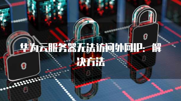 华为云服务器无法访问外网IP：解决方法
