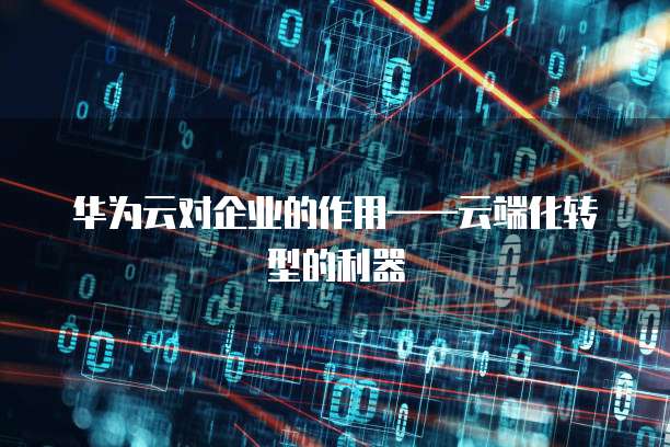 华为云对企业的作用&mdash;&mdash;云端化转型的利器