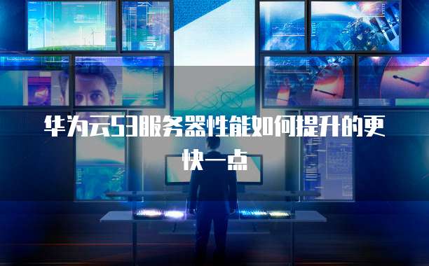 华为云S3服务器性能如何提升的更快一点