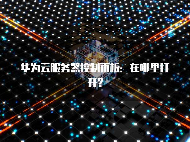 华为云服务器控制面板：在哪里打开？