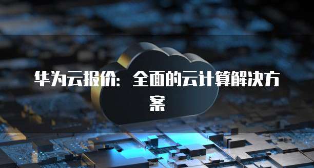 华为云报价：全面的云计算解决方案