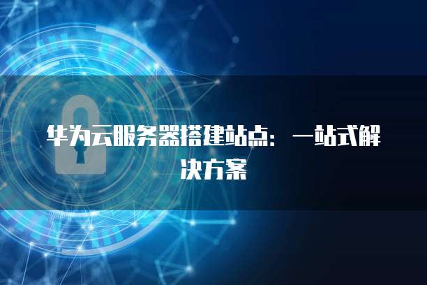 华为云服务器搭建站点：一站式解决方案