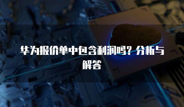 华为报价单中包含利润吗？分析与解答