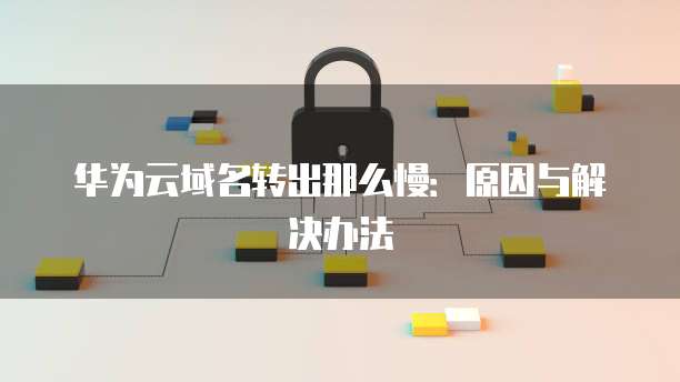 华为云域名转出那么慢：原因与解决办法