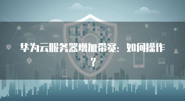 华为云服务器增加带宽：如何操作？