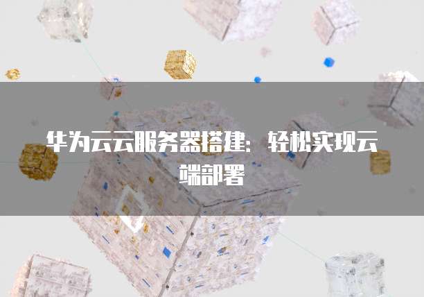 华为云云服务器搭建：轻松实现云端部署