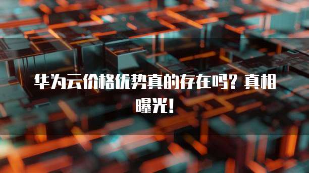 华为云价格优势真的存在吗？真相曝光！